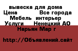 вывеска для дома › Цена ­ 3 500 - Все города Мебель, интерьер » Услуги   . Ненецкий АО,Нарьян-Мар г.